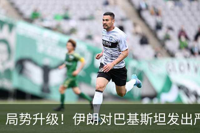 局势升级！伊朗对巴基斯坦发出严厉警告